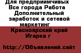 Для предприимчивых - Все города Работа » Дополнительный заработок и сетевой маркетинг   . Красноярский край,Игарка г.